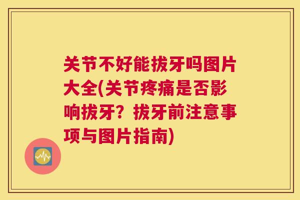 关节不好能拔牙吗图片大全(关节疼痛是否影响拔牙?拔牙前注意事项与图片指南)