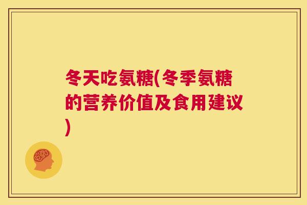 冬天吃氨糖(冬季氨糖的营养价值及食用建议)