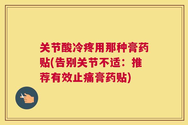 关节酸冷疼用那种膏药贴(告别关节不适:推荐有效止痛膏药贴)