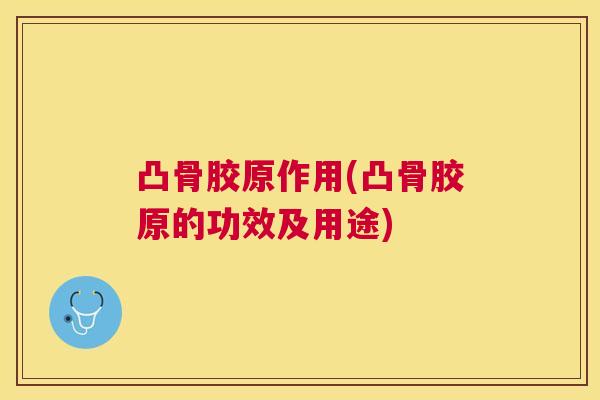 凸骨胶原作用(凸骨胶原的功效及用途)