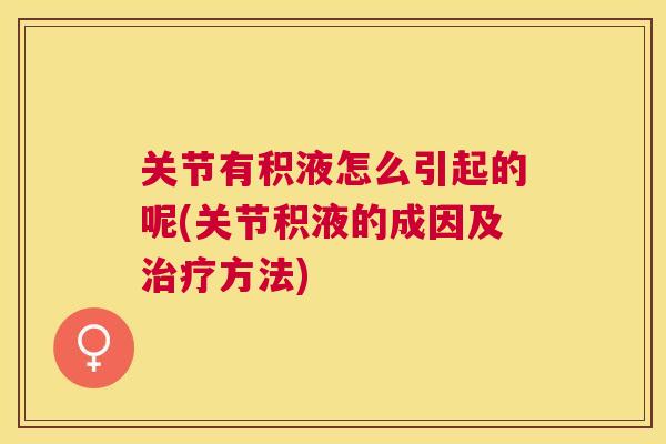 关节有积液怎么引起的呢(关节积液的成因及方法) 关节有积液怎么引起的呢(关节积液的成因及方法)