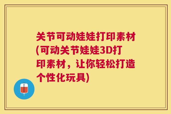 关节可动娃娃打印素材(可动关节娃娃3D打印素材,让你轻松打造个性化玩具) 关节可动娃娃打印素材(可动关节娃娃3D打印素材,让你轻松打造个性化玩具)