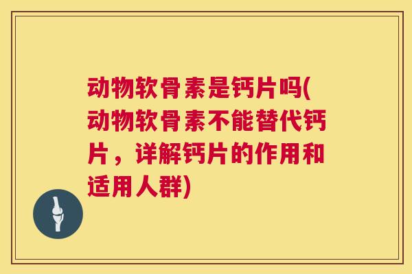动物软骨素是钙片吗(动物软骨素不能替代钙片,详解钙片的作用和适用人群)