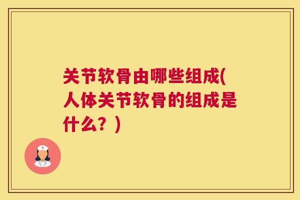 关节软骨由哪些组成(人体关节软骨的组成是什么?)