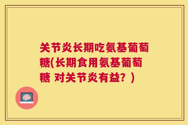 长期吃氨基葡萄糖(长期食用氨基葡萄糖 对有益?) 长期吃氨基葡萄糖(长期食用氨基葡萄糖 对有益?)