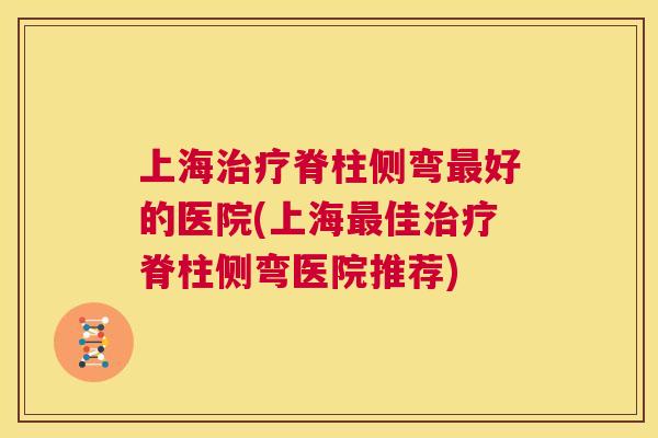 上海治疗脊柱侧弯最好的医院(上海最佳治疗脊柱侧弯医院推荐)