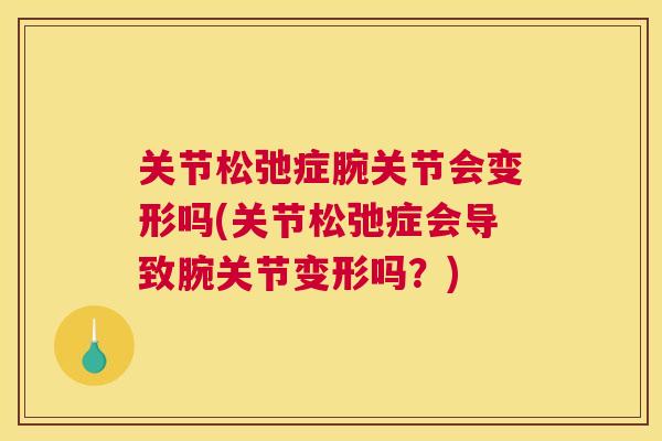关节松弛症腕关节会变形吗(关节松弛症会导致腕关节变形吗?) 关节松弛症腕关节会变形吗(关节松弛症会导致腕关节变形吗?)