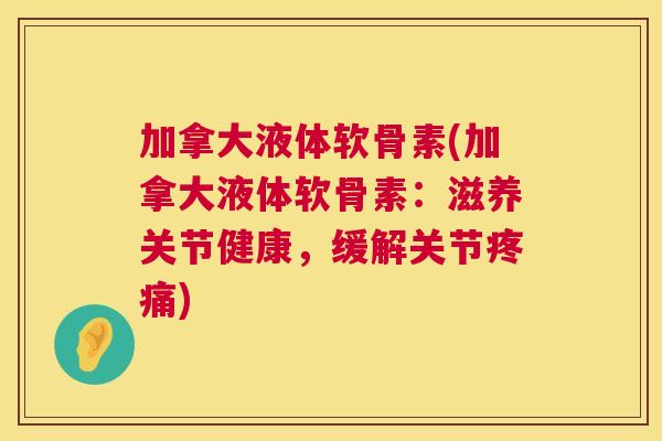 加拿大液体软骨素(加拿大液体软骨素:滋养关节健康,缓解关节疼痛)