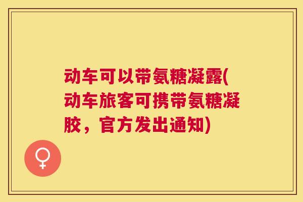 动车可以带氨糖凝露(动车旅客可携带氨糖凝胶,官方发出通知) 动车可以带氨糖凝露(动车旅客可携带氨糖凝胶,官方发出通知)