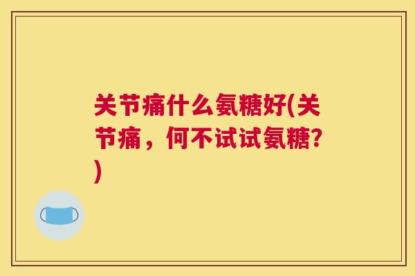 关节痛什么氨糖好(关节痛,何不试试氨糖?)