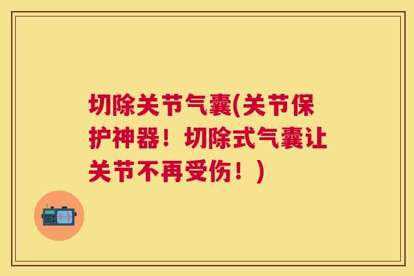 切除关节气囊(关节保护神器!切除式气囊让关节不再受伤!) 切除关节气囊(关节保护神器!切除式气囊让关节不再受伤!)