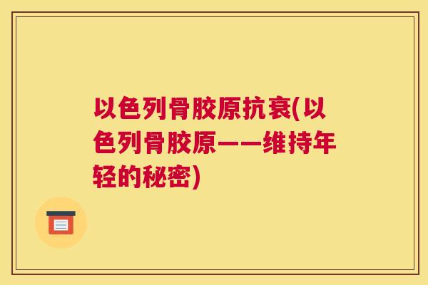 以色列骨胶原抗衰(以色列骨胶原——维持年轻的秘密) 以色列骨胶原抗衰(以色列骨胶原——维持年轻的秘密)