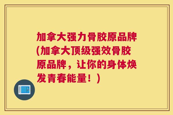 加拿大强力骨胶原品牌(加拿大强效骨胶原品牌,让你的身体焕发青春能量!) 加拿大强力骨胶原品牌(加拿大强效骨胶原品牌,让你的身体焕发青春能量!)