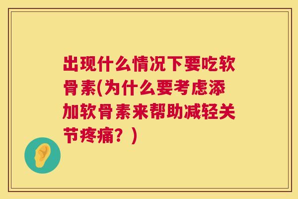 出现什么情况下要吃软骨素(为什么要考虑添加软骨素来帮助减轻关节疼痛？)