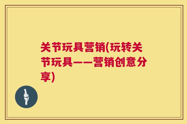 关节玩具营销(玩转关节玩具——营销创意分享) 关节玩具营销(玩转关节玩具——营销创意分享)