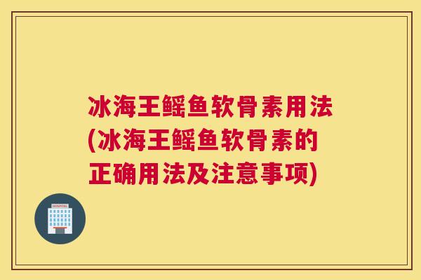 冰海王鳐鱼软骨素用法(冰海王鳐鱼软骨素的正确用法及注意事项)