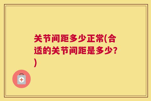 关节间距多少正常(合适的关节间距是多少?) 关节间距多少正常(合适的关节间距是多少?)