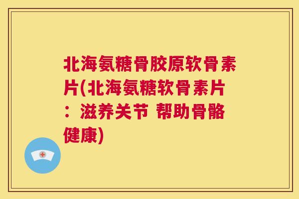 北海氨糖骨胶原软骨素片(北海氨糖软骨素片:滋养关节 帮助骨骼健康) 北海氨糖骨胶原软骨素片(北海氨糖软骨素片:滋养关节 帮助骨骼健康)