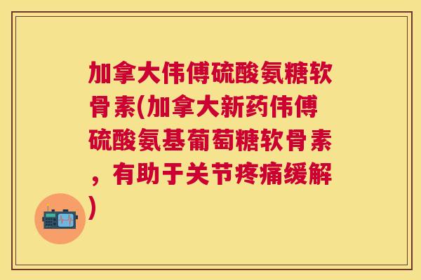 加拿大伟傅硫酸氨糖软骨素(加拿大新药伟傅硫酸氨基葡萄糖软骨素,有助于关节疼痛缓解)