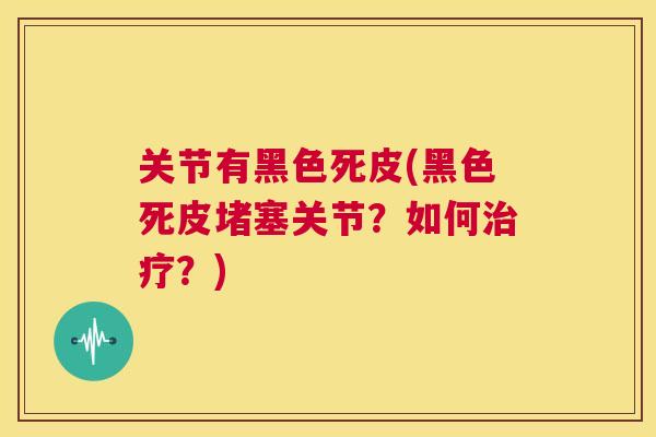 关节有黑色死皮(黑色死皮堵塞关节？如何治疗？)