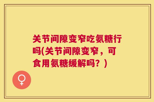 关节间隙变窄吃氨糖行吗(关节间隙变窄,可食用氨糖缓解吗?)