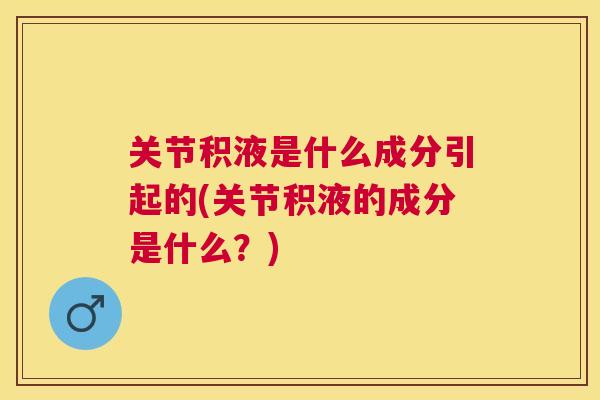 关节积液是什么成分引起的(关节积液的成分是什么?) 关节积液是什么成分引起的(关节积液的成分是什么?)