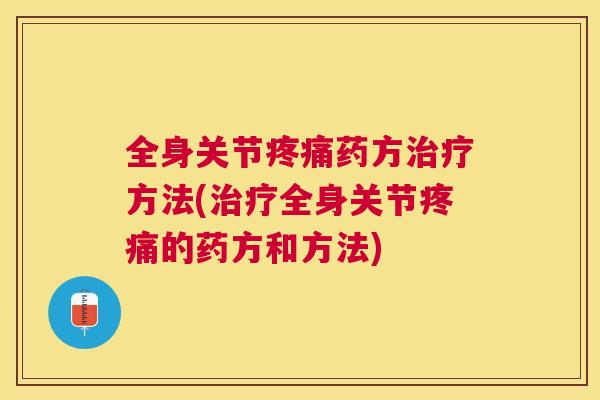 全身关节疼痛药方治疗方法(治疗全身关节疼痛的药方和方法)