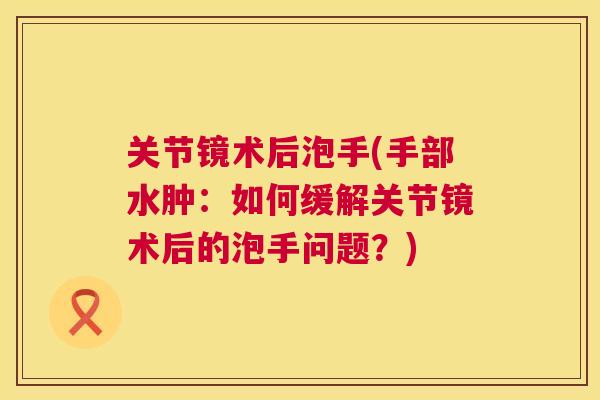 关节镜术后泡手(手部水肿:如何缓解关节镜术后的泡手问题?)