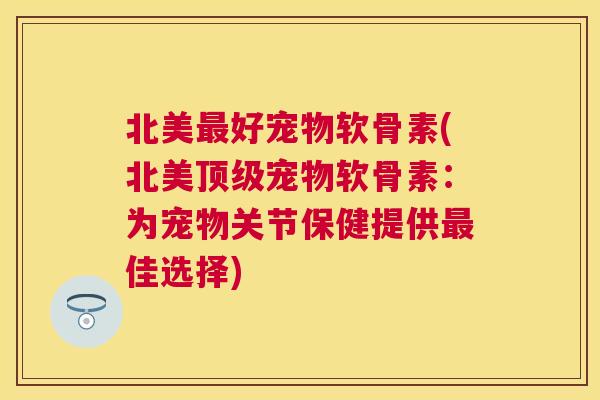 北美好宠物软骨素(北美宠物软骨素:为宠物关节保健提供佳选择) 北美好宠物软骨素(北美宠物软骨素:为宠物关节保健提供佳选择)