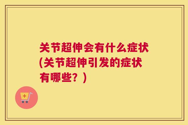 关节超伸会有什么症状(关节超伸引发的症状有哪些？)