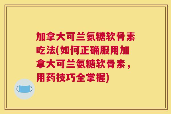 加拿大可兰氨糖软骨素吃法(如何正确服用加拿大可兰氨糖软骨素,用药技巧全掌握)