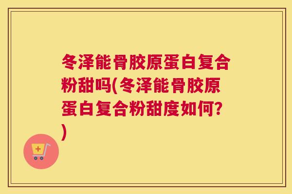 冬泽能骨胶原蛋白复合粉甜吗(冬泽能骨胶原蛋白复合粉甜度如何?) 冬泽能骨胶原蛋白复合粉甜吗(冬泽能骨胶原蛋白复合粉甜度如何?)