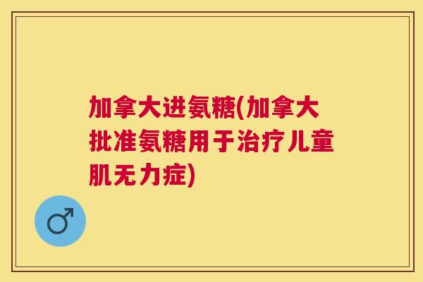 加拿大进氨糖(加拿大批准氨糖用于儿童肌无力症) 加拿大进氨糖(加拿大批准氨糖用于儿童肌无力症)