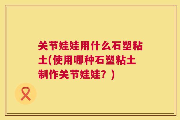 关节娃娃用什么石塑粘土(使用哪种石塑粘土制作关节娃娃？)