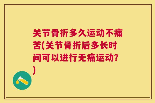关节骨折多久运动不痛苦(关节骨折后多长时间可以进行无痛运动?)