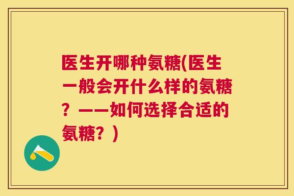 医生开哪种氨糖(医生一般会开什么样的氨糖？——如何选择合适的氨糖？)
