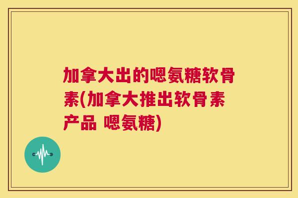 加拿大出的嗯氨糖软骨素(加拿大推出软骨素产品 嗯氨糖) 加拿大出的嗯氨糖软骨素(加拿大推出软骨素产品 嗯氨糖)