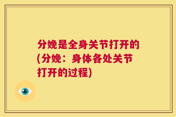 分娩是全身关节打开的(分娩:身体各处关节打开的过程) 分娩是全身关节打开的(分娩:身体各处关节打开的过程)