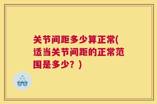 关节间距多少算正常(适当关节间距的正常范围是多少？)
