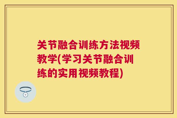 关节融合训练方法视频教学(学习关节融合训练的实用视频教程) 关节融合训练方法视频教学(学习关节融合训练的实用视频教程)