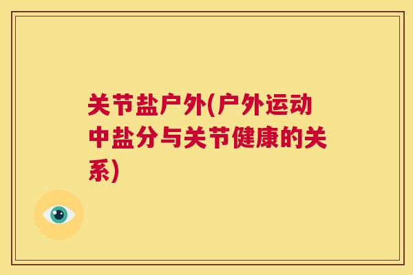 关节盐户外(户外运动中盐分与关节健康的关系) 关节盐户外(户外运动中盐分与关节健康的关系)