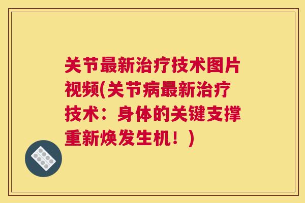 关节新技术图片视频(关节新技术:身体的关键支撑重新焕发生机!) 关节新技术图片视频(关节新技术:身体的关键支撑重新焕发生机!)