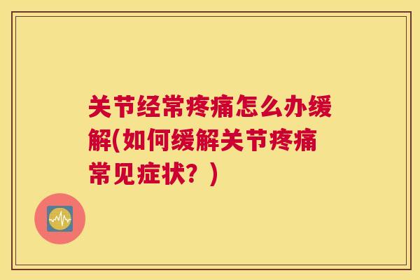 关节经常疼痛怎么办缓解(如何缓解关节疼痛常见症状?)