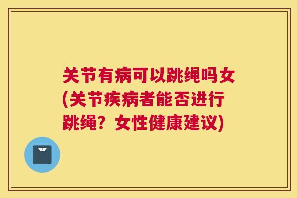 关节有病可以跳绳吗女(关节疾病者能否进行跳绳?女性健康建议)