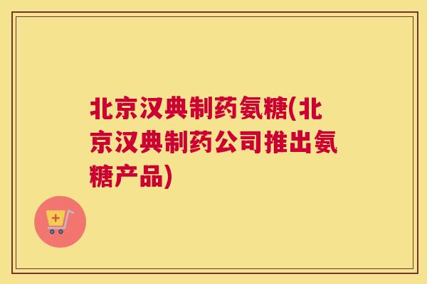 北京汉典制药氨糖(北京汉典制药公司推出氨糖产品)