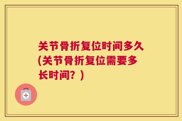 关节骨折复位时间多久(关节骨折复位需要多长时间？)