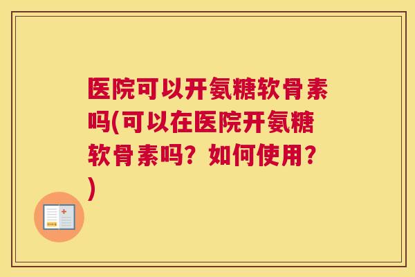 医院可以开氨糖软骨素吗(可以在医院开氨糖软骨素吗?如何使用?) 医院可以开氨糖软骨素吗(可以在医院开氨糖软骨素吗?如何使用?)