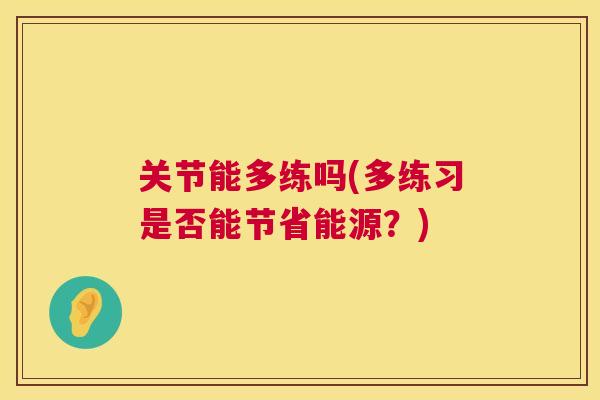 关节能多练吗(多练习是否能节省能源?)