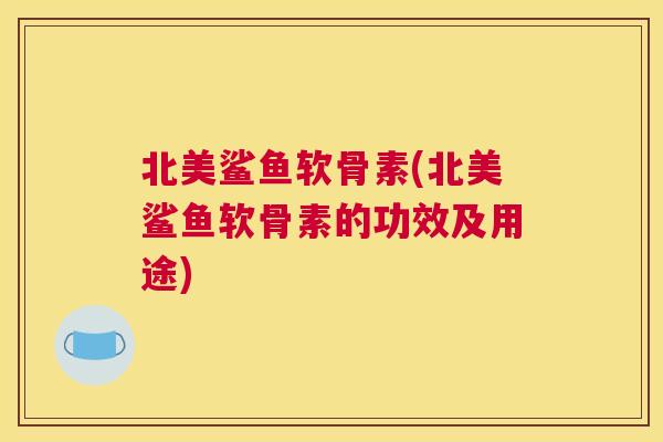 北美鲨鱼软骨素(北美鲨鱼软骨素的功效及用途) 北美鲨鱼软骨素(北美鲨鱼软骨素的功效及用途)