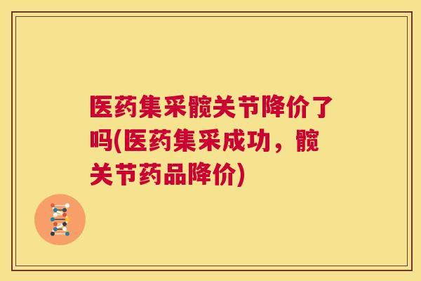 医药集采髋关节降价了吗(医药集采成功，髋关节药品降价)